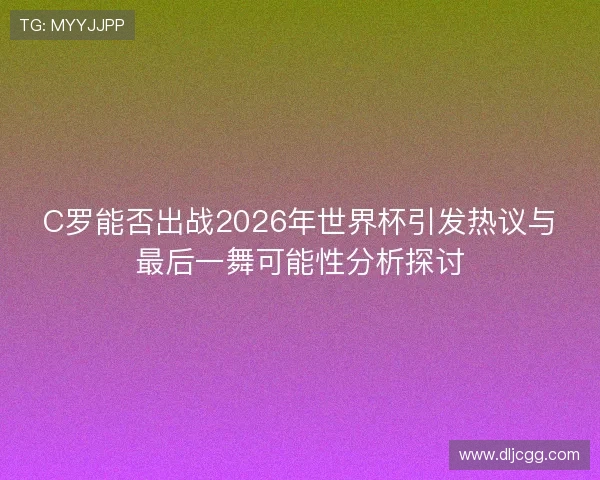 C罗能否出战2026年世界杯引发热议与最后一舞可能性分析探讨