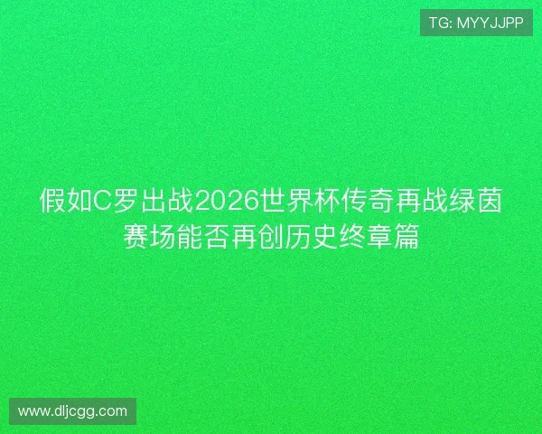 假如C罗出战2026世界杯传奇再战绿茵赛场能否再创历史终章篇