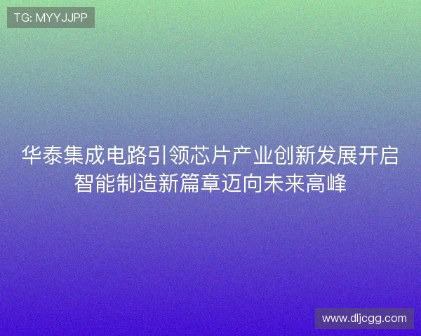 华泰集成电路引领芯片产业创新发展开启智能制造新篇章迈向未来高峰